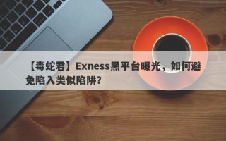 【毒蛇君】Exness黑平台曝光，如何避免陷入类似陷阱？