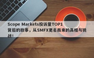 Scope Markets投诉量TOP1背后的故事，从SMFX更名而来的真相与挑战！