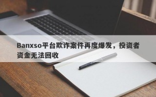 Banxso平台欺诈案件再度爆发，投资者资金无法回收