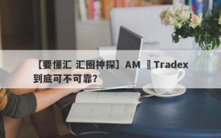 【要懂汇 汇圈神探】AM ﻿Tradex到底可不可靠？
