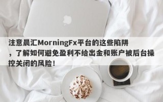 注意晨汇MorningFx平台的这些陷阱，了解如何避免盈利不给出金和账户被后台操控关闭的风险！