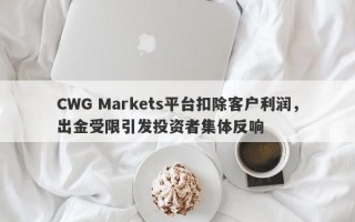 CWG Markets平台扣除客户利润，出金受限引发投资者集体反响