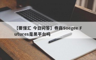 【要懂汇 今日问答】券商Soegee Futures是黑平台吗
