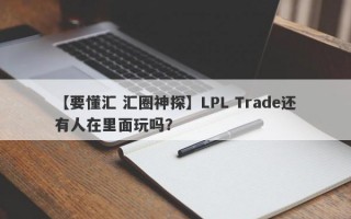 【要懂汇 汇圈神探】LPL Trade还有人在里面玩吗？
