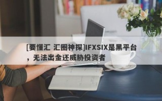 [要懂汇 汇圈神探]IFXSIX是黑平台，无法出金还威胁投资者