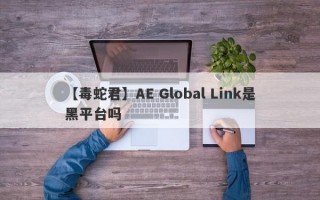 【毒蛇君】AE Global Link是黑平台吗
