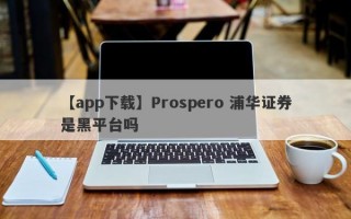 【app下载】Prospero 浦华证券是黑平台吗
