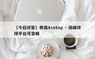 【今日问答】券商Acetop · 领峰环球平台可靠嘛
