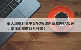 丢人现眼！黑平台VOW遭新西兰FMA实锤，要懂汇提前两月预警！