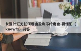 长亚外汇无任何理由盈利不给出金-要懂汇（knowfx）问答