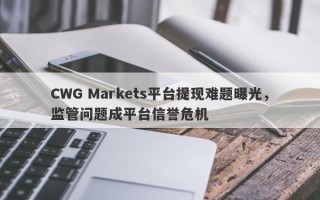 CWG Markets平台提现难题曝光，监管问题成平台信誉危机