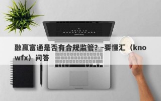 融赢富通是否有合规监管？-要懂汇（knowfx）问答