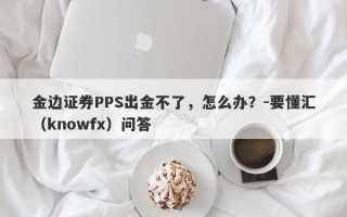 金边证券PPS出金不了，怎么办？-要懂汇（knowfx）问答