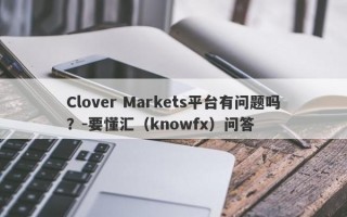 Clover Markets平台有问题吗？-要懂汇（knowfx）问答