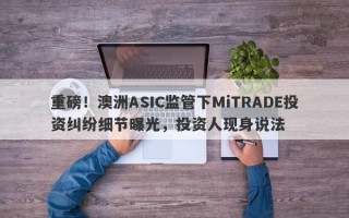 重磅！澳洲ASIC监管下MiTRADE投资纠纷细节曝光，投资人现身说法