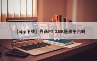 【app下载】券商PT SGB是黑平台吗
