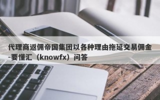 代理商返佣帝国集团以各种理由拖延交易佣金-要懂汇（knowfx）问答