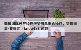 鼎展国际开户经理逆势喊单重仓操作，错误率高-要懂汇（knowfx）问答