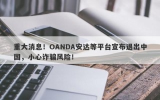 重大消息！OANDA安达等平台宣布退出中国，小心诈骗风险！