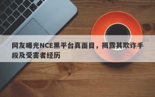 网友曝光NCE黑平台真面目，揭露其欺诈手段及受害者经历