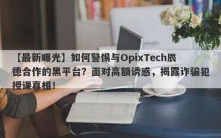 【最新曝光】如何警惕与OpixTech辰德合作的黑平台？面对高额诱惑，揭露诈骗犯授课真相！