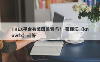 TREX平台有美国监管吗？-要懂汇（knowfx）问答