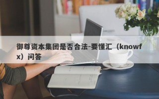 御尊资本集团是否合法-要懂汇（knowfx）问答