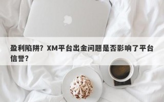 盈利陷阱？XM平台出金问题是否影响了平台信誉？