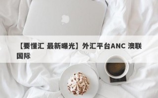 【要懂汇 最新曝光】外汇平台ANC 澳联国际
