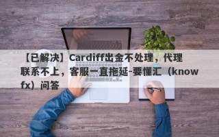 【已解决】Cardiff出金不处理，代理联系不上，客服一直拖延-要懂汇（knowfx）问答