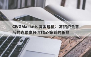 CWGMarkets资金危机：冻结资金背后的连带责任与精心策划的骗局