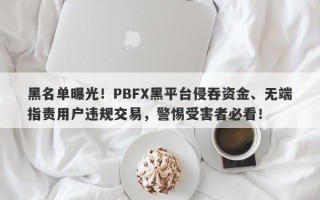 黑名单曝光！PBFX黑平台侵吞资金、无端指责用户违规交易，警惕受害者必看！