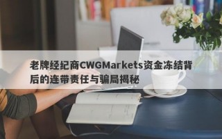 老牌经纪商CWGMarkets资金冻结背后的连带责任与骗局揭秘