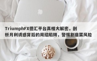 TriumphFX德汇平台真相大解密，剖析月利诱惑背后的周结陷阱，警惕割韭菜风险