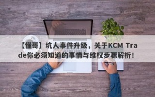 【懂哥】坑人事件升级，关于KCM Trade你必须知道的事情与维权步骤解析！