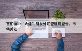 百汇BCR“大促”引发外汇管理局警告，市场关注