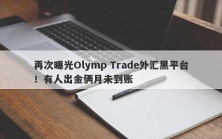 再次曝光Olymp Trade外汇黑平台！有人出金俩月未到账