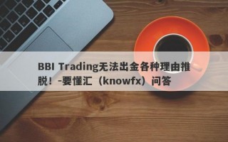 BBI Trading无法出金各种理由推脱！-要懂汇（knowfx）问答