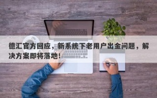 德汇官方回应，新系统下老用户出金问题，解决方案即将落地！