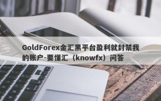 GoldForex金汇黑平台盈利就封禁我的账户-要懂汇（knowfx）问答