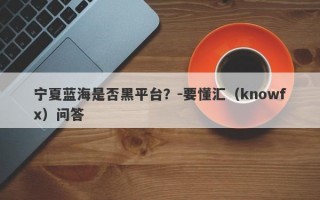 宁夏蓝海是否黑平台？-要懂汇（knowfx）问答