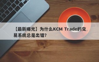 【最新曝光】为什么KCM Trade的交易系统总是出错？