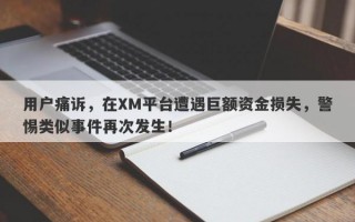 用户痛诉，在XM平台遭遇巨额资金损失，警惕类似事件再次发生！