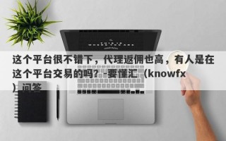 这个平台很不错下，代理返佣也高，有人是在这个平台交易的吗？-要懂汇（knowfx）问答