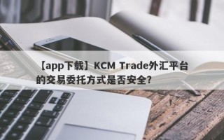 【app下载】KCM Trade外汇平台的交易委托方式是否安全？
