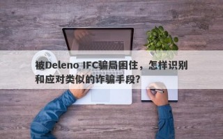 被Deleno IFC骗局困住，怎样识别和应对类似的诈骗手段？