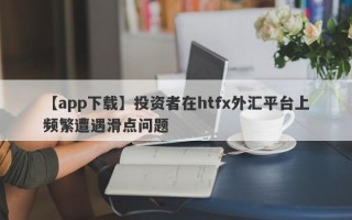 【app下载】投资者在htfx外汇平台上频繁遭遇滑点问题