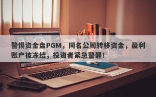 警惕资金盘PGM，同名公司转移资金，盈利账户被冻结，投资者紧急警醒！