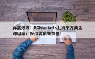 再度爆发！ECMarkets上海千万美金诈骗案让投资者损失惨重！