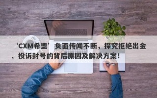 ‘CXM希盟’负面传闻不断，探究拒绝出金、投诉封号的背后原因及解决方案！